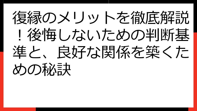 復縁のメリットを徹底解説！後悔しないための判断基準と、良好な関係を築くための秘訣