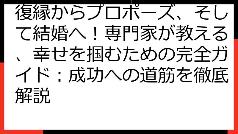 復縁からプロポーズ、そして結婚へ！専門家が教える、幸せを掴むための完全ガイド：成功への道筋を徹底解説