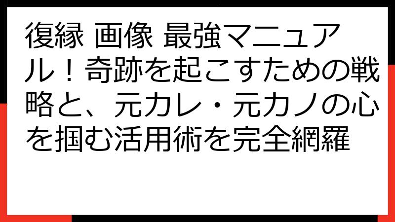 復縁 画像 最強マニュアル！奇跡を起こすための戦略と、元カレ・元カノの心を掴む活用術を完全網羅