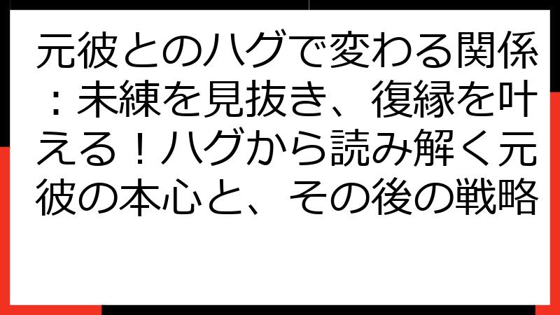 元彼とのハグで変わる関係：未練を見抜き、復縁を叶える！ハグから読み解く元彼の本心と、その後の戦略
