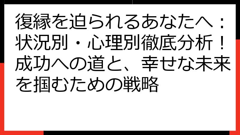 復縁を迫られるあなたへ：状況別・心理別徹底分析！成功への道と、幸せな未来を掴むための戦略