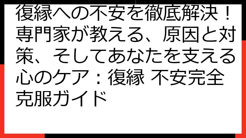 復縁への不安を徹底解決！専門家が教える、原因と対策、そしてあなたを支える心のケア：復縁 不安完全克服ガイド
