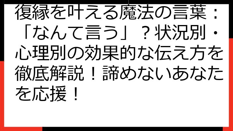 復縁を叶える魔法の言葉：「なんて言う」？状況別・心理別の効果的な伝え方を徹底解説！諦めないあなたを応援！