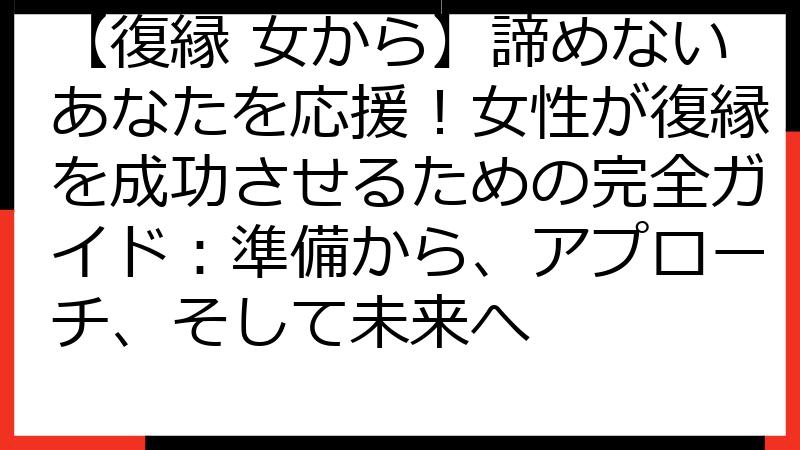 【復縁 女から】諦めないあなたを応援！女性が復縁を成功させるための完全ガイド：準備から、アプローチ、そして未来へ