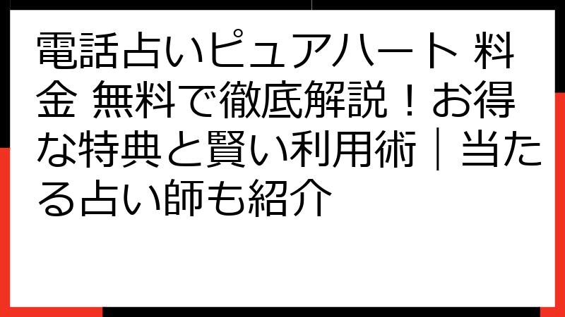 電話占いピュアハート 料金 無料で徹底解説！お得な特典と賢い利用術｜当たる占い師も紹介