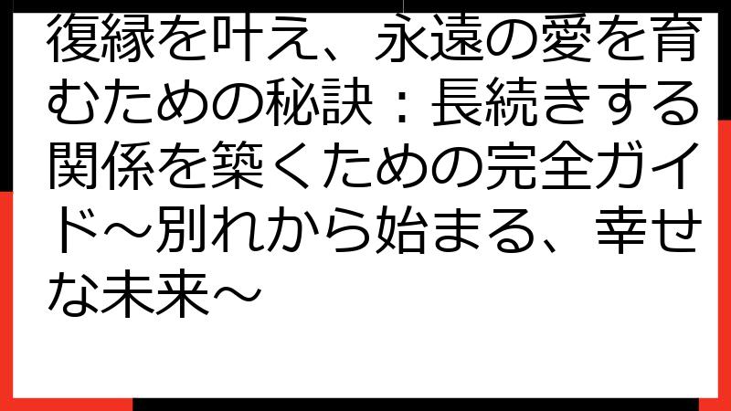 復縁を叶え、永遠の愛を育むための秘訣：長続きする関係を築くための完全ガイド～別れから始まる、幸せな未来～