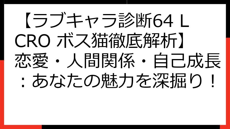 【ラブキャラ診断64 LCRO ボス猫徹底解析】恋愛・人間関係・自己成長：あなたの魅力を深掘り！