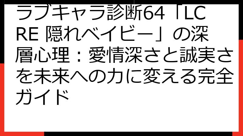 ラブキャラ診断64「LCRE 隠れベイビー」の深層心理：愛情深さと誠実さを未来への力に変える完全ガイド