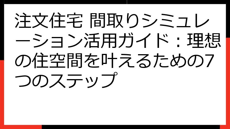 注文住宅 間取りシミュレーション活用ガイド：理想の住空間を叶えるための7つのステップ