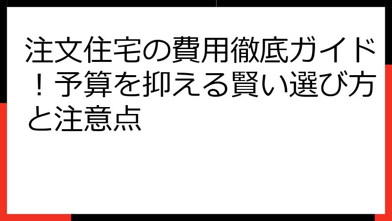 注文住宅の費用徹底ガイド！予算を抑える賢い選び方と注意点
