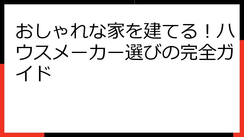 おしゃれな家を建てる！ハウスメーカー選びの完全ガイド