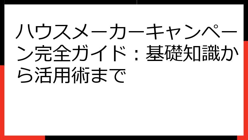 ハウスメーカーキャンペーン完全ガイド：基礎知識から活用術まで