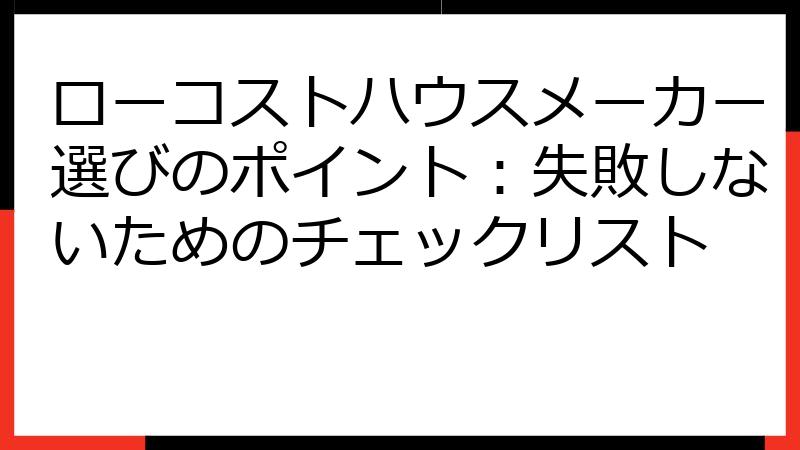 ローコストハウスメーカー選びのポイント：失敗しないためのチェックリスト
