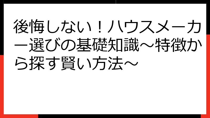 後悔しない！ハウスメーカー選びの基礎知識～特徴から探す賢い方法～