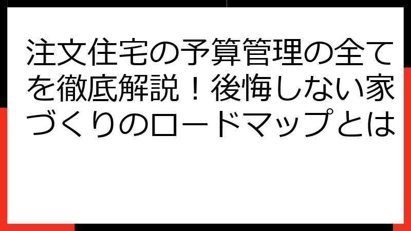 注文住宅の予算管理の全てを徹底解説！後悔しない家づくりのロードマップとは