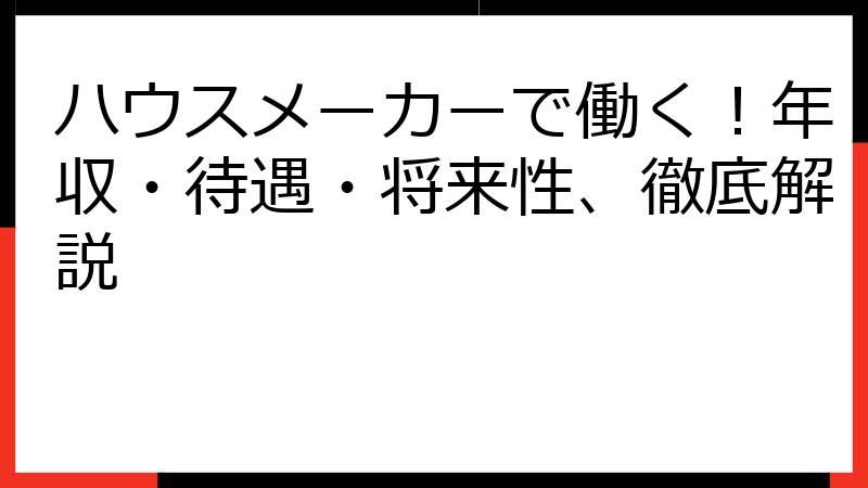 ハウスメーカーで働く！年収・待遇・将来性、徹底解説