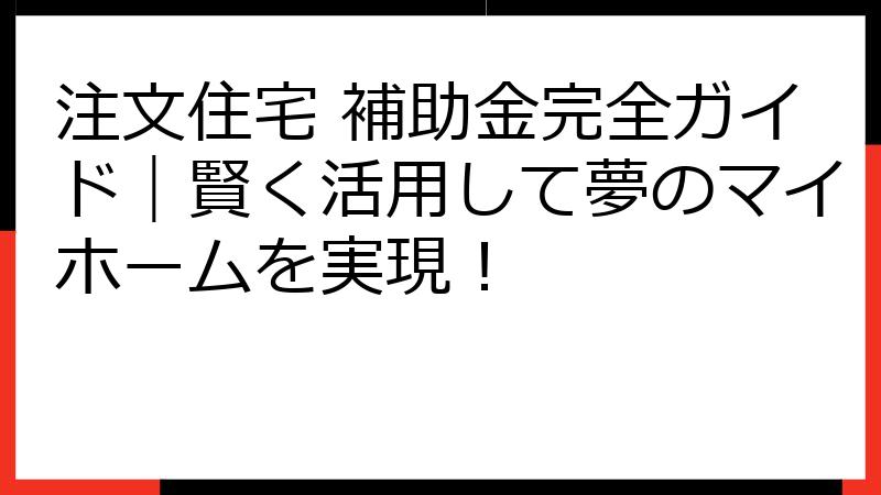 注文住宅 補助金完全ガイド｜賢く活用して夢のマイホームを実現！