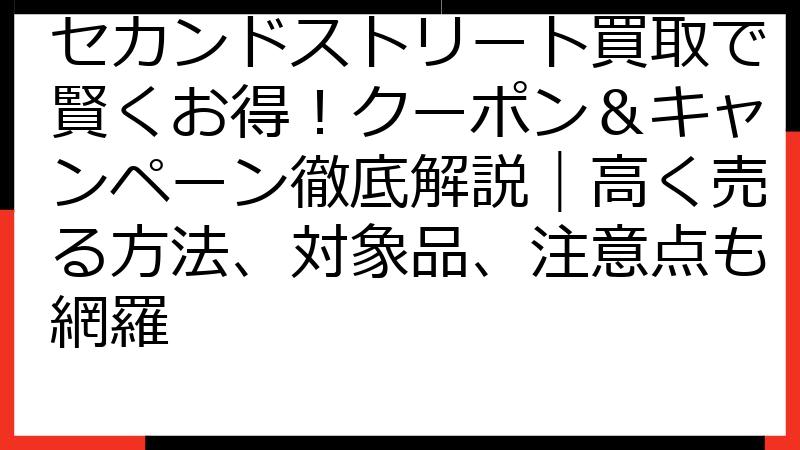 セカンドストリート買取で賢くお得！クーポン＆キャンペーン徹底解説｜高く売る方法、対象品、注意点も網羅