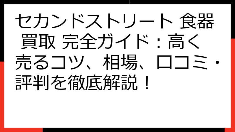 セカンドストリート 食器 買取 完全ガイド：高く売るコツ、相場、口コミ・評判を徹底解説！