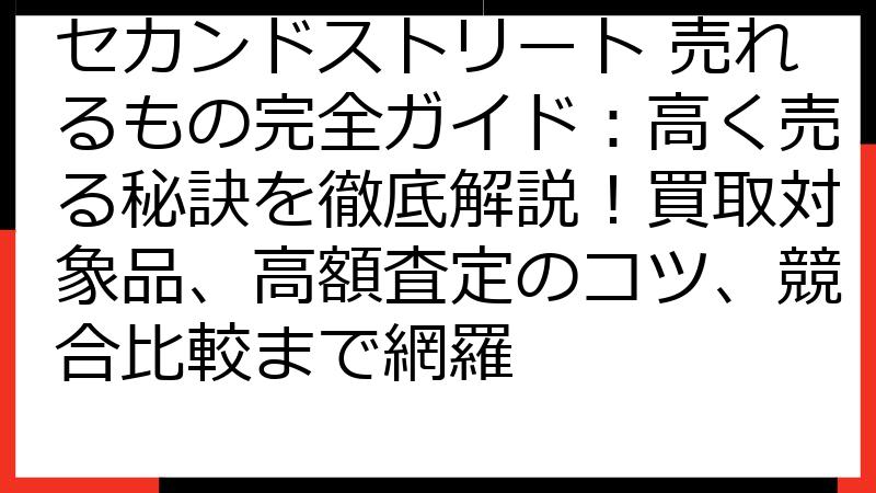 セカンドストリート 売れるもの完全ガイド：高く売る秘訣を徹底解説！買取対象品、高額査定のコツ、競合比較まで網羅