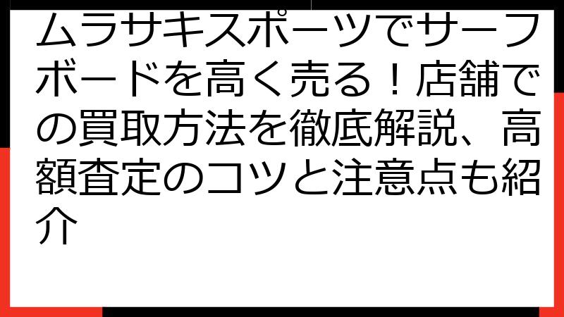 ムラサキスポーツでサーフボードを高く売る！店舗での買取方法を徹底解説、高額査定のコツと注意点も紹介