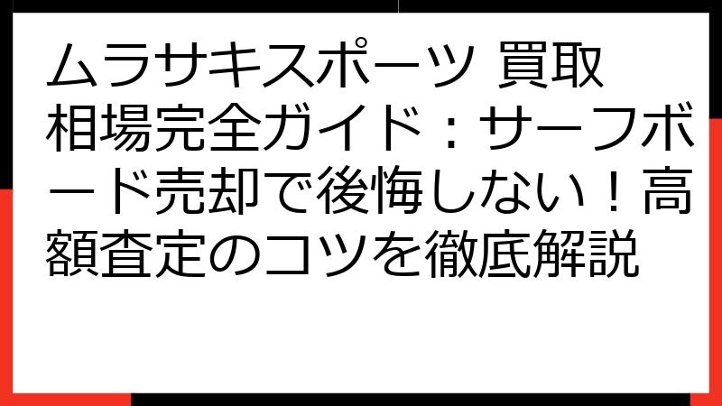 ムラサキスポーツ 買取 相場完全ガイド：サーフボード売却で後悔しない！高額査定のコツを徹底解説