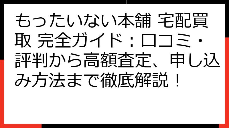 もったいない本舗 宅配買取 完全ガイド：口コミ・評判から高額査定、申し込み方法まで徹底解説！