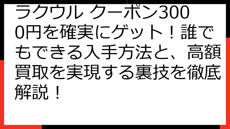 ラクウル クーポン3000円を確実にゲット！誰でもできる入手方法と、高額買取を実現する裏技を徹底解説！