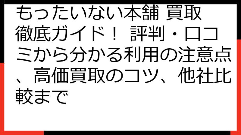 もったいない本舗 買取 徹底ガイド！ 評判・口コミから分かる利用の注意点、高価買取のコツ、他社比較まで