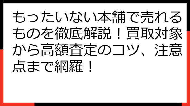 もったいない本舗で売れるものを徹底解説！買取対象から高額査定のコツ、注意点まで網羅！