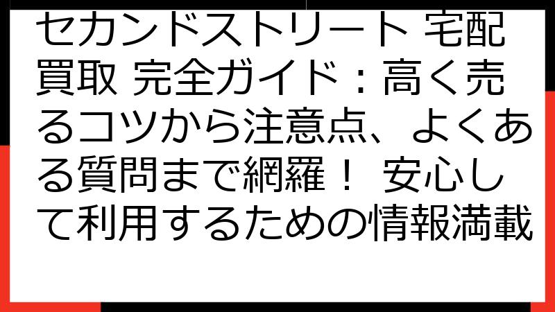 セカンドストリート 宅配買取 完全ガイド：高く売るコツから注意点、よくある質問まで網羅！ 安心して利用するための情報満載