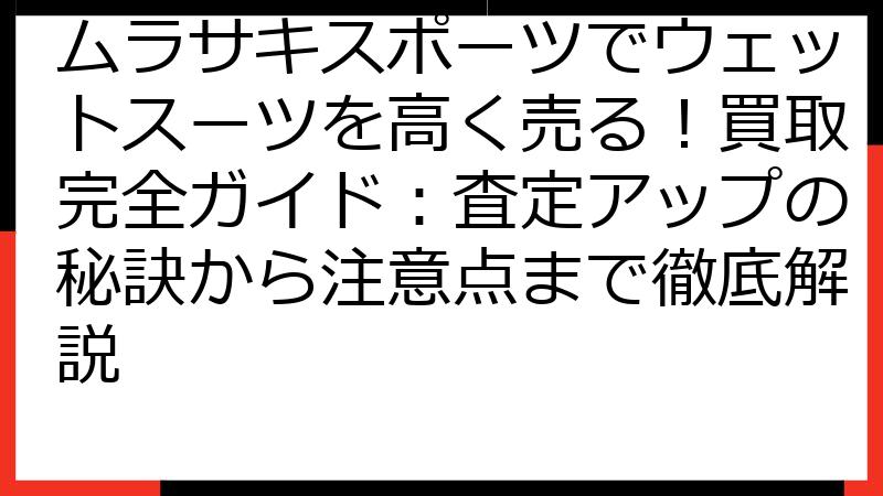ムラサキスポーツでウェットスーツを高く売る！買取完全ガイド：査定アップの秘訣から注意点まで徹底解説