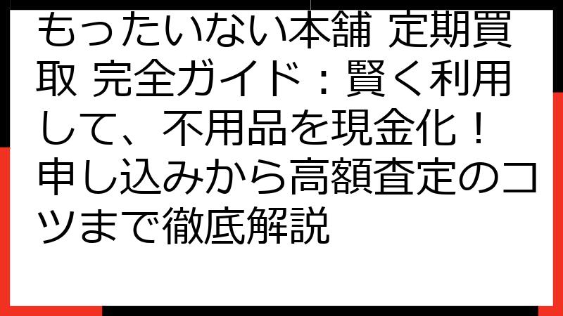 もったいない本舗 定期買取 完全ガイド：賢く利用して、不用品を現金化！ 申し込みから高額査定のコツまで徹底解説