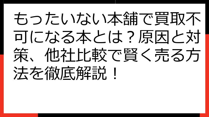 もったいない本舗で買取不可になる本とは？原因と対策、他社比較で賢く売る方法を徹底解説！