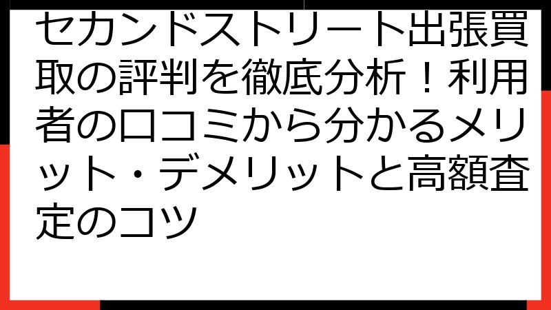 セカンドストリート出張買取の評判を徹底分析！利用者の口コミから分かるメリット・デメリットと高額査定のコツ