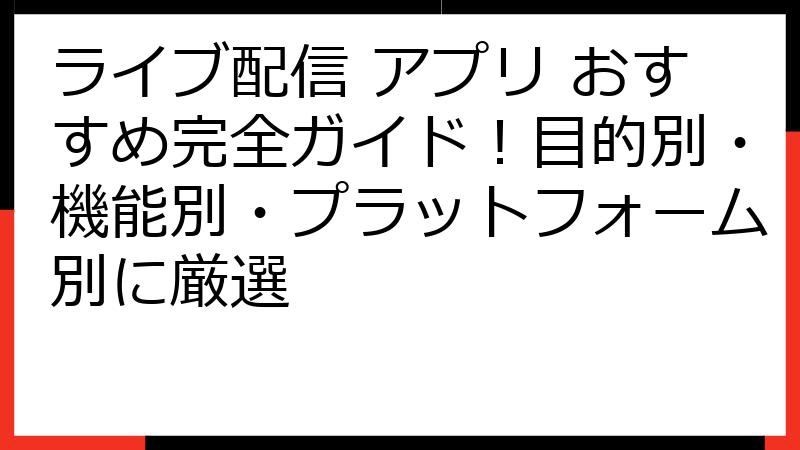 ライブ配信 アプリ おすすめ完全ガイド！目的別・機能別・プラットフォーム別に厳選