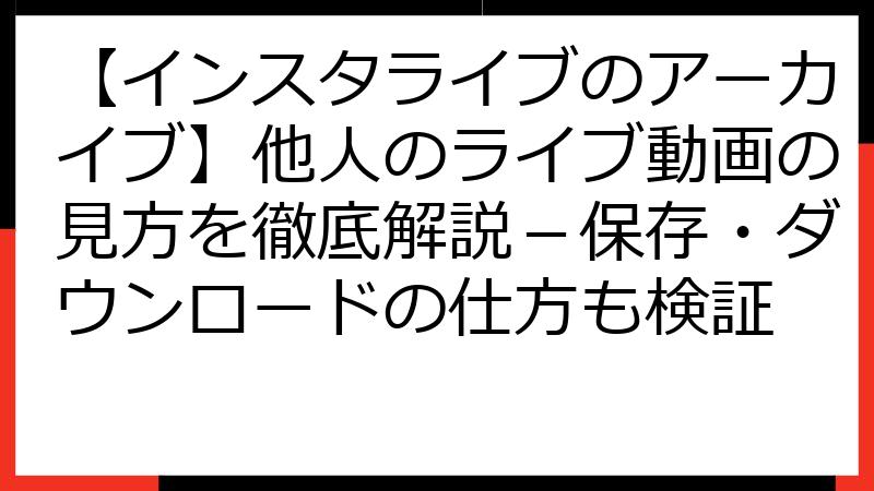 【インスタライブのアーカイブ】他人のライブ動画の見方を徹底解説－保存・ダウンロードの仕方も検証
