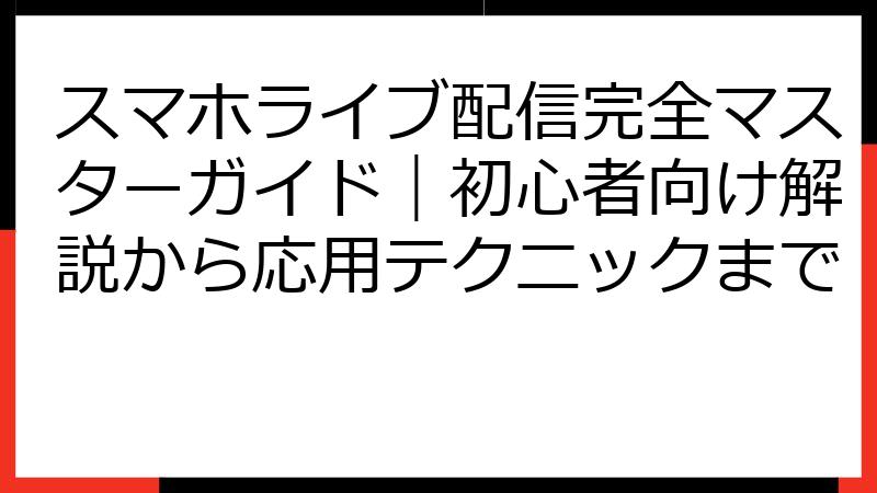 スマホライブ配信完全マスターガイド｜初心者向け解説から応用テクニックまで