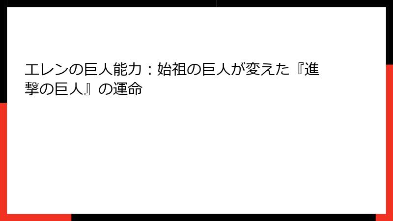 エレンの巨人能力：始祖の巨人が変えた『進撃の巨人』の運命
