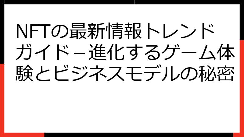 NFTの最新情報トレンドガイド－進化するゲーム体験とビジネスモデルの秘密
