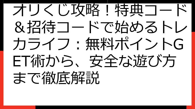 オリくじ攻略！特典コード＆招待コードで始めるトレカライフ：無料ポイントGET術から、安全な遊び方まで徹底解説
