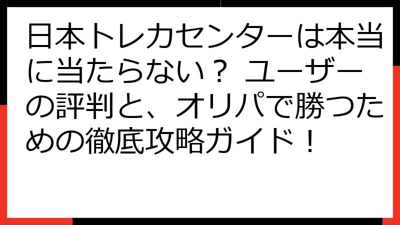 日本トレカセンターは本当に当たらない？ ユーザーの評判と、オリパで勝つための徹底攻略ガイド！