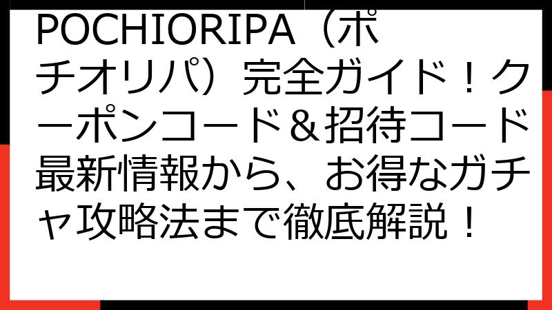 POCHIORIPA（ポチオリパ）完全ガイド！クーポンコード＆招待コード最新情報から、お得なガチャ攻略法まで徹底解説！