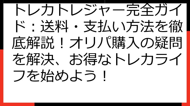 トレカトレジャー完全ガイド：送料・支払い方法を徹底解説！オリパ購入の疑問を解決、お得なトレカライフを始めよう！