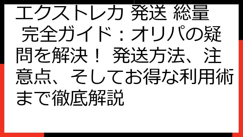 エクストレカ 発送 総量 完全ガイド：オリパの疑問を解決！ 発送方法、注意点、そしてお得な利用術まで徹底解説