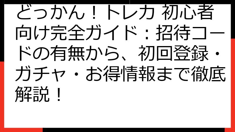 どっかん！トレカ 初心者向け完全ガイド：招待コードの有無から、初回登録・ガチャ・お得情報まで徹底解説！