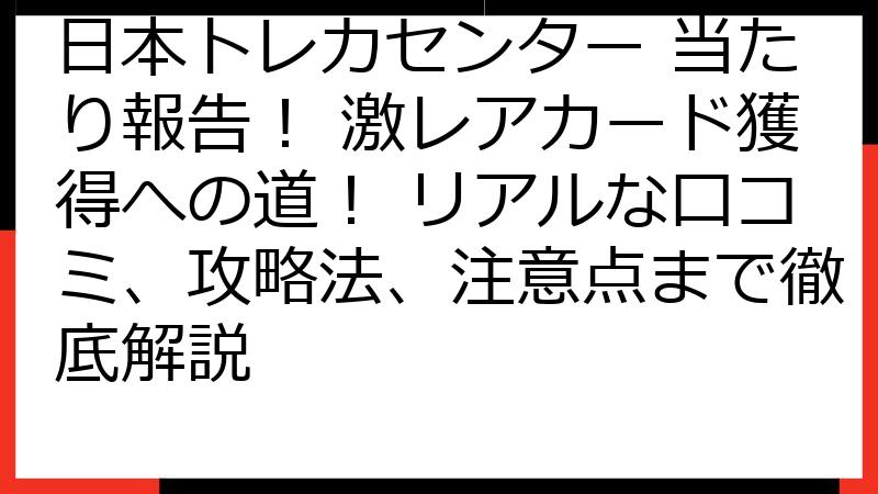 日本トレカセンター 当たり報告！ 激レアカード獲得への道！ リアルな口コミ、攻略法、注意点まで徹底解説