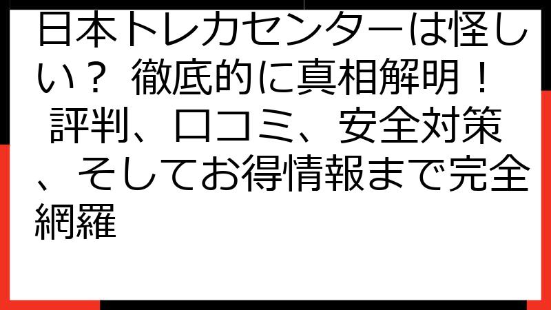 日本トレカセンターは怪しい？ 徹底的に真相解明！ 評判、口コミ、安全対策、そしてお得情報まで完全網羅