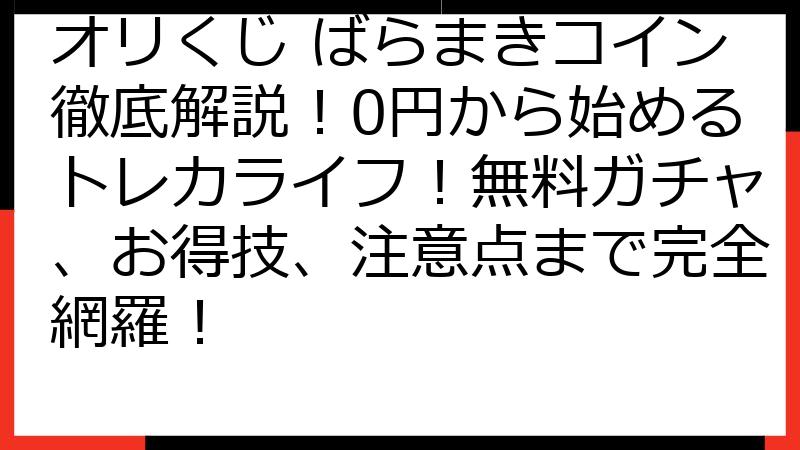 オリくじ ばらまきコイン徹底解説！0円から始めるトレカライフ！無料ガチャ、お得技、注意点まで完全網羅！