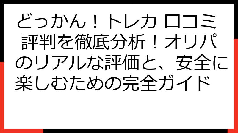 どっかん！トレカ 口コミ 評判を徹底分析！オリパのリアルな評価と、安全に楽しむための完全ガイド